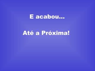 E acabou... Até a Próxima!  