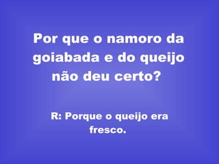 Por que o namoro da goiabada e do queijo não deu certo?  R: Porque o queijo era fresco.   