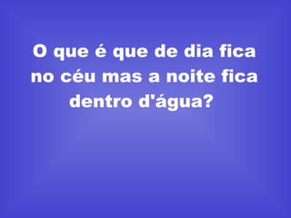 O que é que de dia fica no céu mas a noite fica dentro d'água?  