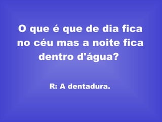 O que é que de dia fica no céu mas a noite fica dentro d'água?  R: A dentadura.   