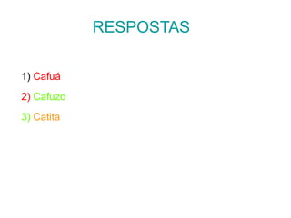 RESPOSTAS
1) Cafuá
2) Cafuzo
3) Catita