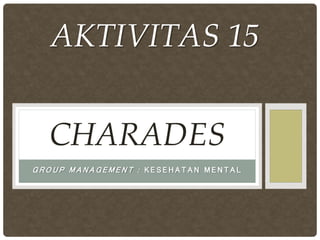 G R O U P M A N A G E M E N T : K E S E H A T A N M E N T A L
CHARADES
AKTIVITAS 15
 