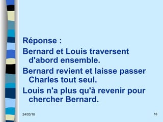 Réponse :  Bernard et Louis traversent d'abord ensemble.  Bernard revient et laisse passer Charles tout seul.  Louis n'a plus qu'à revenir pour chercher Bernard.  