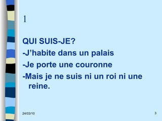 1 QUI SUIS-JE? -J’habite dans un palais -Je porte une couronne -Mais je ne suis ni un roi ni une reine. 