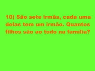 10) São sete irmãs, cada uma delas tem um irmão. Quantos filhos são ao todo na família? 