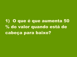 1)  O que é que aumenta 50 % do valor quando está de cabeça para baixo? 