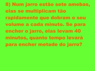 8) Num jarro estão sete amebas, elas se multiplicam tão rapidamente que dobram o seu volume a cada minuto. Se para encher o jarro, elas levam 40 minutos, quanto tempo levará para encher metade do jarro? 