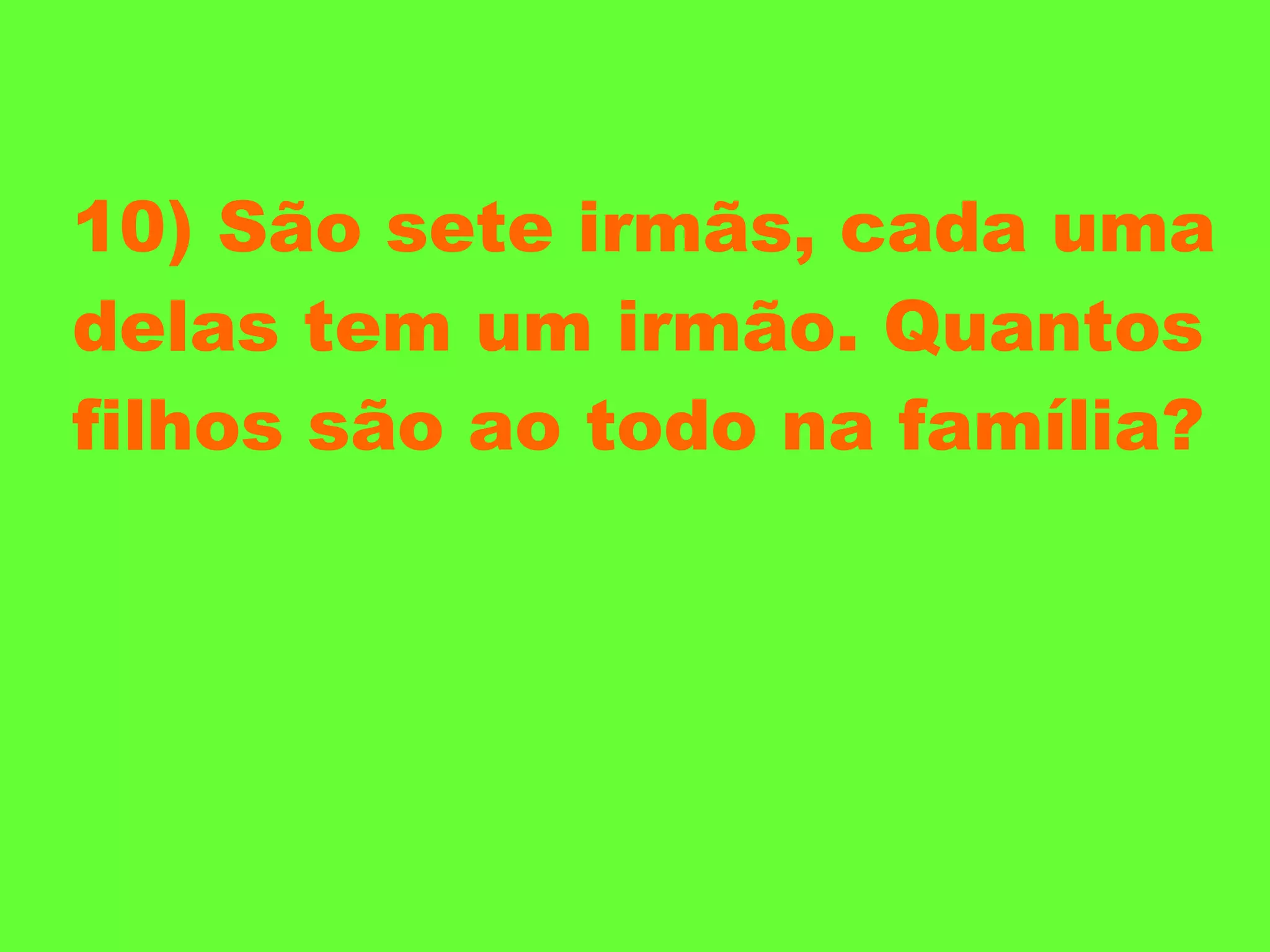 10) São sete irmãs, cada uma delas tem um irmão. Quantos filhos são ao todo na família? 