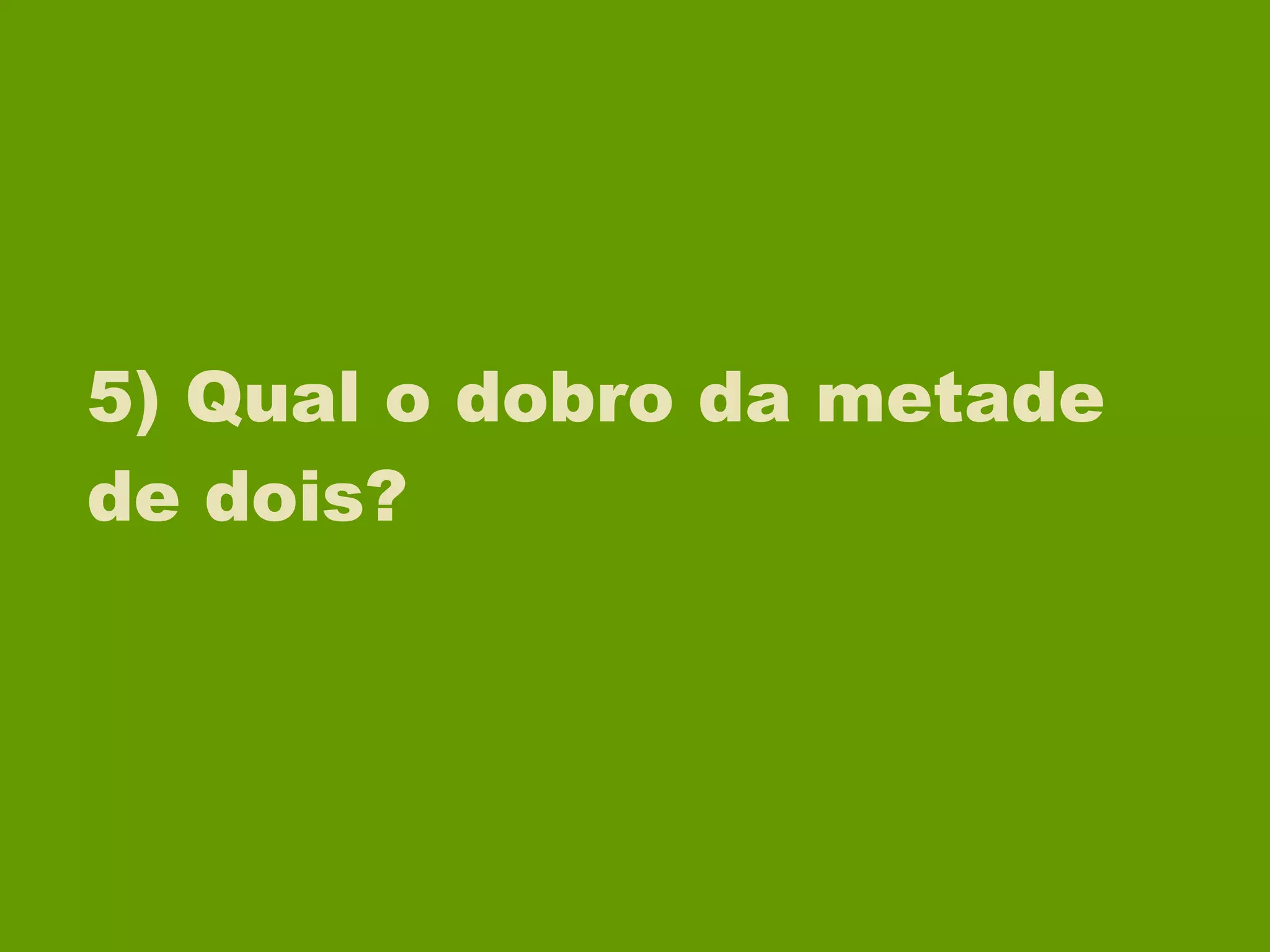 5) Qual o dobro da metade de dois? 