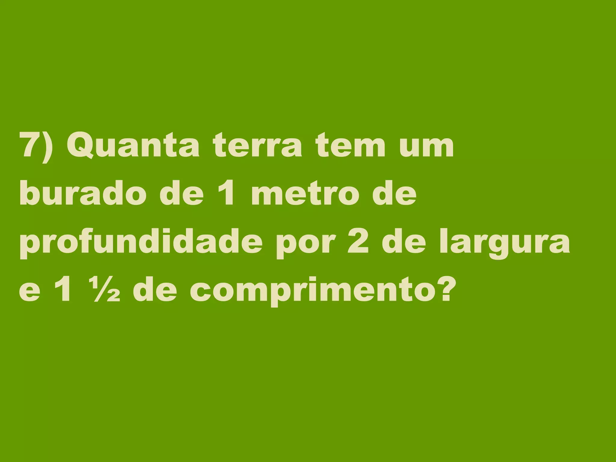 7) Quanta terra tem um burado de 1 metro de profundidade por 2 de largura e 1 ½ de comprimento? 
