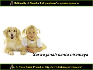 Sarwe janah santu niramaya
Dr. K. Shiva Rama Prasad, at http://www.technoayurveda.com/
Rationality of Charaka ‘Indriya-sthana’ at present scenario
 
