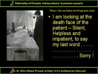 Dr. K. Shiva Rama Prasad, at http://www.technoayurveda.com/
Rationality of Charaka ‘Indriya-sthana’ at present scenario
When I did not follow the Prognostic tools
 