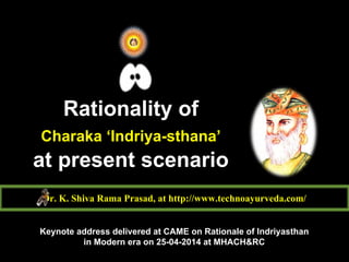 Rationality of
Charaka ‘Indriya-sthana’
at present scenario
Dr. K. Shiva Rama Prasad, at http://www.technoayurveda.com/
Keynote address delivered at CAME on Rationale of Indriyasthan
in Modern era on 25-04-2014 at MHACH&RC
 