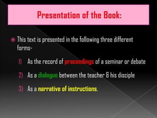  This text is presented in the following three different
forms-
1) As the record of proceedings of a seminar or debate
2) As a dialogue between the teacher & his disciple
3) As a narrative of instructions.
 