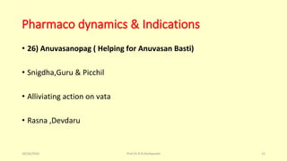 Pharmaco dynamics & Indications
• 26) Anuvasanopag ( Helping for Anuvasan Basti)
• Snigdha,Guru & Picchil
• Alliviating action on vata
• Rasna ,Devdaru
10/26/2016 Prof.Dr.R.R.Deshpande 12
 