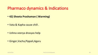 Pharmaco dynamics & Indications
• 42) Sheeta Prashaman ( Warming)
• Vata & Kapha cause chill .
• Ushna veerya dravyas help
• Ginger,Vacha,Pippali,Agaru
10/26/2016 Prof.Dr.R.R.Deshpande 80
 