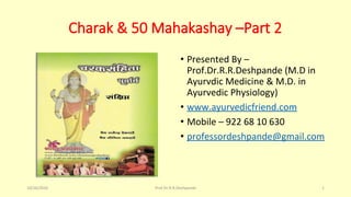 Charak & 50 Mahakashay –Part 2
• Presented By –
Prof.Dr.R.R.Deshpande (M.D in
Ayurvdic Medicine & M.D. in
Ayurvedic Physiology)
• www.ayurvedicfriend.com
• Mobile – 922 68 10 630
• professordeshpande@gmail.com
10/26/2016 1Prof.Dr.R.R.Deshpande
 