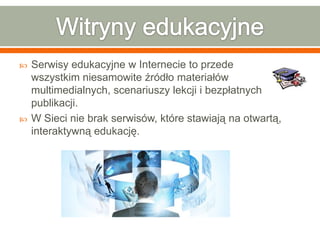  Serwisy edukacyjne w Internecie to przede
wszystkim niesamowite źródło materiałów
multimedialnych, scenariuszy lekcji i bezpłatnych
publikacji.
 W Sieci nie brak serwisów, które stawiają na otwartą,
interaktywną edukację.
 