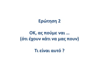 Ερώτηση 2
ΟΚ, ας πούμε ναι …
(ότι έχουν κάτι να μας πουν)
Τι είναι αυτό ?
 