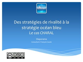 Des stratégies de rivalité à la stratégie océan bleuLe cas CHARAL Diaporama Consultant: François Cazals 