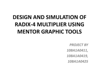 DESIGN AND SIMULATION OF
RADIX-4 MULTIPLIER USING
MENTOR GRAPHIC TOOLS
PROJECT BY
10BA1A0411,
10BA1A0419,
10BA1A0425
 