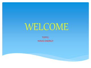 WELCOME
TOPIC:
WAVE ENERGY
 
