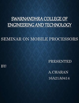 SWARNANDHRA COLLEGE OF
ENGINEERING AND TECHNOLOGY
SEMINAR ON MOBILE PROCESSORS
PRESENTED
BY:
A.CHARAN
16A21A0414
 