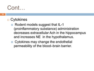 Cont…
 Cytokines
 Rodent models suggest that IL-1
(proinflammatory substance) administration
decreases extracellular Ach in the hippocampus
and increases NE in the hypothalamus.
 Cytokines may change the endothelial
permeability of the blood–brain barrier.
19
 