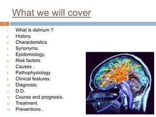 What we will cover
2
1. What is delirium ?
2. History.
3. Characteristics
4. Synonyms.
5. Epidemiology.
6. Risk factors
7. Causes .
8. Pathophysiology
9. Clinical features.
10. Diagnosis.
11. D.D.
12. Course and prognosis.
13. Treatment.
14. Preventions .
 