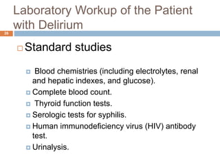 Laboratory Workup of the Patient
with Delirium
 Standard studies
 Blood chemistries (including electrolytes, renal
and hepatic indexes, and glucose).
 Complete blood count.
 Thyroid function tests.
 Serologic tests for syphilis.
 Human immunodeficiency virus (HIV) antibody
test.
 Urinalysis.
26
 