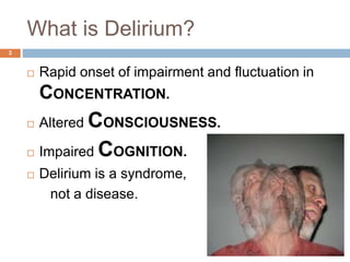 What is Delirium?
 Rapid onset of impairment and fluctuation in
CONCENTRATION.
 Altered CONSCIOUSNESS.
 Impaired COGNITION.
 Delirium is a syndrome,
not a disease.
3
 