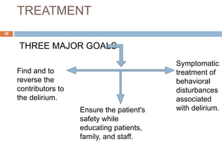 TREATMENT
THREE MAJOR GOALS -
Find and to
reverse the
contributors to
the delirium.
Ensure the patient's
safety while
educating patients,
family, and staff.
Symptomatic
treatment of
behavioral
disturbances
associated
with delirium.
38
 