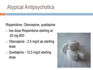 Atypical Antipsychotics
Risperidone, Olanzepine, quetiapine
 low dose Risperidone starting at
.25 mg BID
 Olanzapine - 2.5 mg/d as starting
dose
 Quetiapine - 12.5 mg/d starting
dose
41
 
