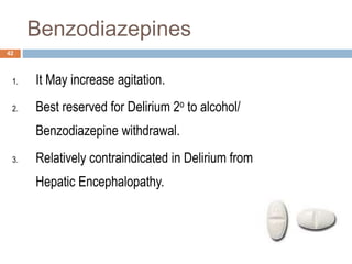 Benzodiazepines
1. It May increase agitation.
2. Best reserved for Delirium 2o to alcohol/
Benzodiazepine withdrawal.
3. Relatively contraindicated in Delirium from
Hepatic Encephalopathy.
42
 