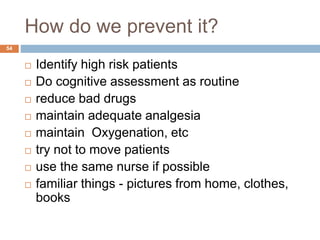 How do we prevent it?
 Identify high risk patients
 Do cognitive assessment as routine
 reduce bad drugs
 maintain adequate analgesia
 maintain Oxygenation, etc
 try not to move patients
 use the same nurse if possible
 familiar things - pictures from home, clothes,
books
54
 