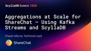 Aggregations at Scale for
ShareChat — Using Kafka
Streams and ScyllaDB
Charan Movva, Technical Lead
 