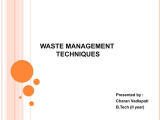 WASTE MANAGEMENT
TECHNIQUES
Presented by :
Charan Vadlapati
B.Tech (II year)
 