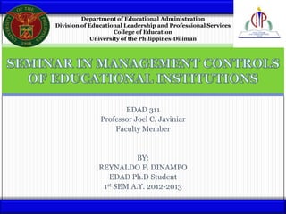 Department of Educational Administration
Division of Educational Leadership and Professional Services
                    College of Education
            University of the Philippines-Diliman




                      EDAD 311
               Professor Joel C. Javiniar
                   Faculty Member


                        BY:
              REYNALDO F. DINAMPO
                 EDAD Ph.D Student
               1st SEM A.Y. 2012-2013
 