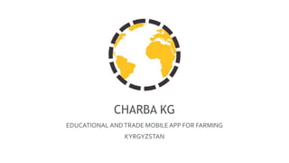 CHARBA KG
EDUCATIONAL ANDTRADE MOBILE APP FOR FARMING
KYRGYZSTAN
 