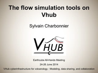 The flow simulation tools on
Vhub
Sylvain Charbonnier
Earthcube All-Hands Meeting
24-26 June 2014
VHub cyberinfrastructure for volcanology : Modeling, data sharing, and collaboration
 