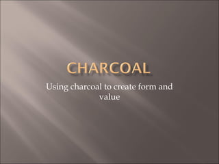 Using charcoal to create form and
value
 