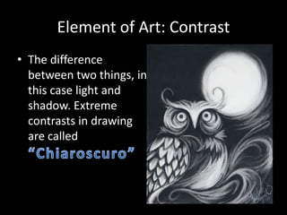Element of Art: Contrast
• The difference
between two things, in
this case light and
shadow. Extreme
contrasts in drawing
are called
 