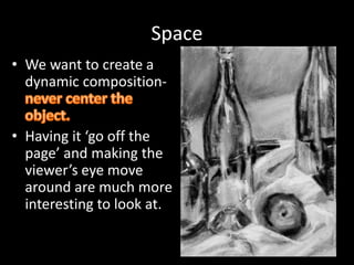 Space
• We want to create a
dynamic composition-
• Having it ‘go off the
page’ and making the
viewer’s eye move
around are much more
interesting to look at.
 