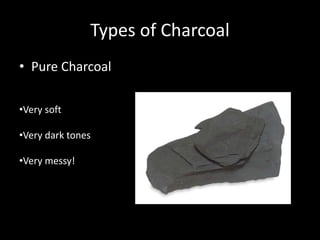 Types of Charcoal
• Pure Charcoal
•Very soft
•Very dark tones
•Very messy!
 