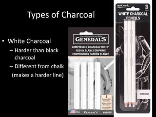 Types of Charcoal
• White Charcoal
– Harder than black
charcoal
– Different from chalk
(makes a harder line)
 