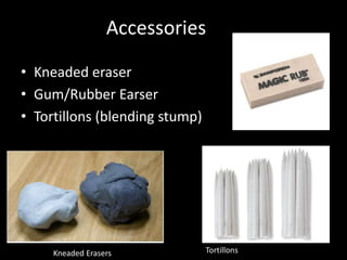 Accessories
• Kneaded eraser
• Gum/Rubber Earser
• Tortillons (blending stump)
TortillonsKneaded Erasers
 