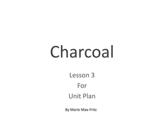Charcoal
  Lesson 3
    For
  Unit Plan
 By Marie Max-Fritz
 