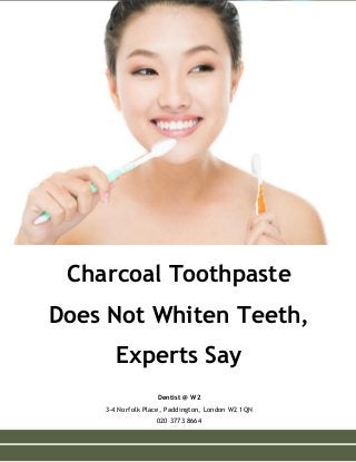 Charcoal Toothpaste
Does Not Whiten Teeth,
Experts Say
Dentist @ W2
3-4 Norfolk Place, Paddington, London W2 1QN
020 3773 8664
 