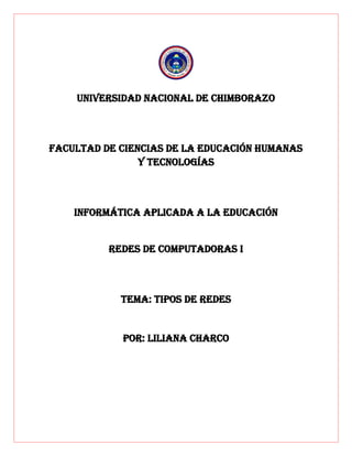 UNIVERSIDAD NACIONAL DE CHIMBORAZO
FACULTAD DE CIENCIAS DE LA EDUCACIÓN HUMANAS
Y TECNOLOGÍAS
INFORMÁTICA APLICADA A LA EDUCACIÓN
Redes de computadoras i
TEMA: tipos de redes
POR: LILIANA CHARCO
 