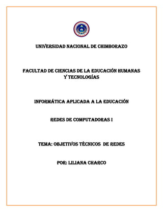UNIVERSIDAD NACIONAL DE CHIMBORAZO
FACULTAD DE CIENCIAS DE LA EDUCACIÓN HUMANAS
Y TECNOLOGÍAS
INFORMÁTICA APLICADA A LA EDUCACIÓN
Redes de computadoras i
TEMA: objetivos técnicos de redes
POR: LILIANA CHARCO
 